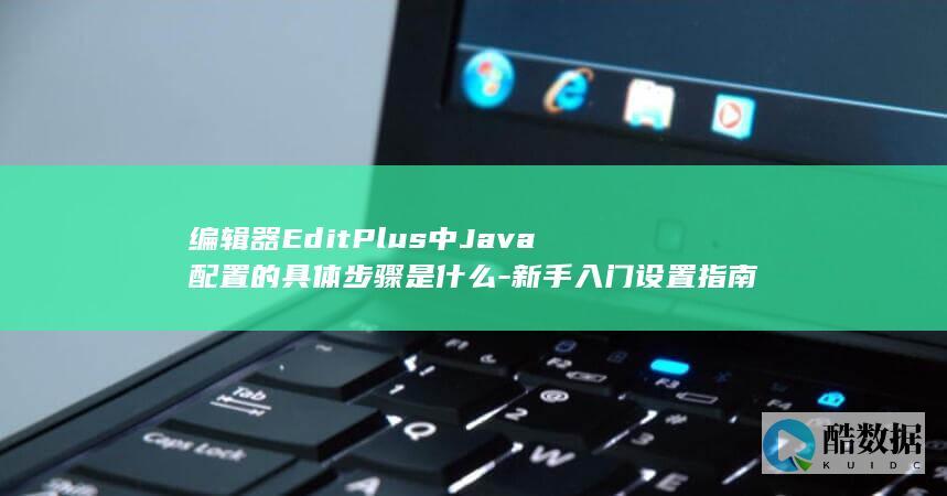 编辑器EditPlus中Java配置的具体步骤是什么-新手入门设置指南