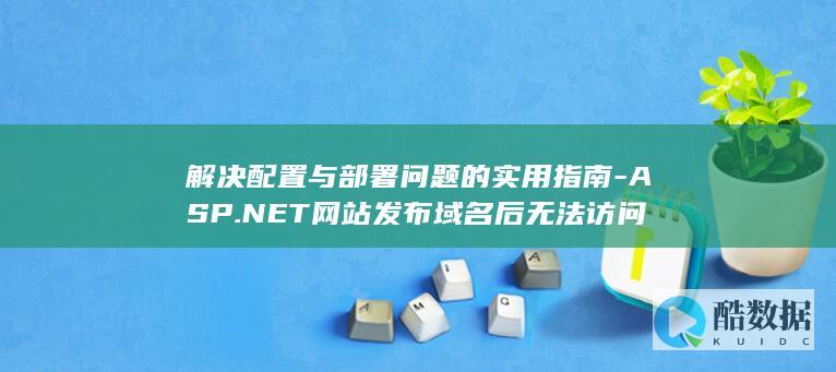 解决配置与部署问题的实用指南-ASP.NET网站发布域名后无法访问