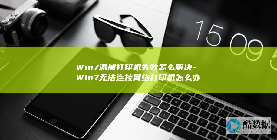 Win7添加打印机失败怎么解决-Win7无法连接网络打印机怎么办