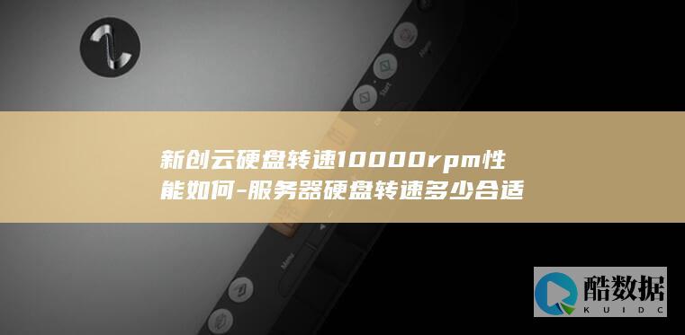 新创云硬盘转速10000rpm性能如何-服务器硬盘转速多少合适
