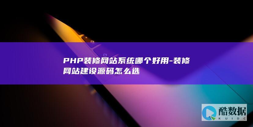PHP装修网站系统哪个好用-装修网站建设源码怎么选