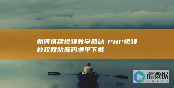 如何搭建视频教学网站-PHP视频教程网站源码哪里下载