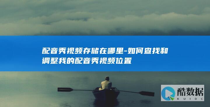 配音秀视频存储在哪里-如何查找和调整我的配音秀视频位置
