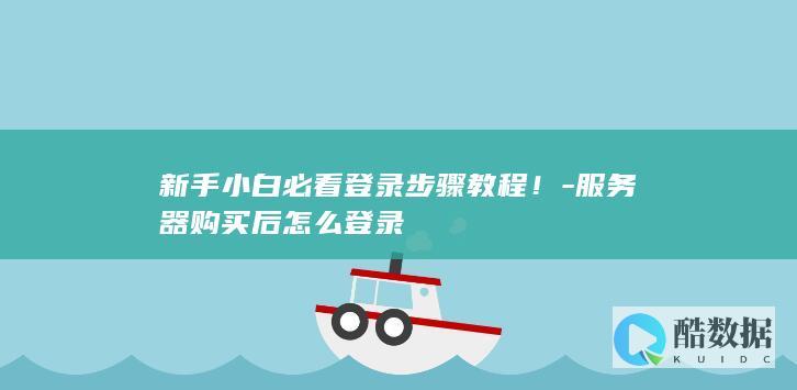 新手小白必看登录步骤教程！-服务器购买后怎么登录