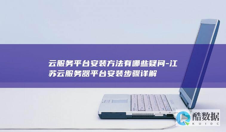 云服务平台安装方法有哪些疑问-江苏云服务器平台安装步骤详解