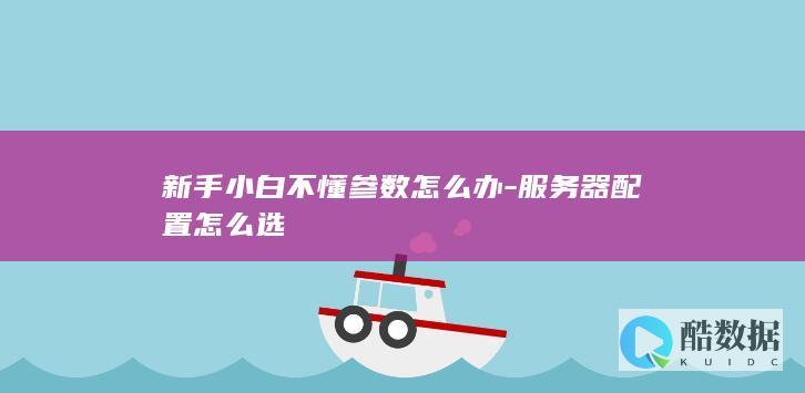 新手小白不懂参数怎么办-服务器配置怎么选
