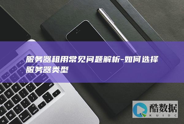 服务器租用常见问题解析-如何选择服务器类型