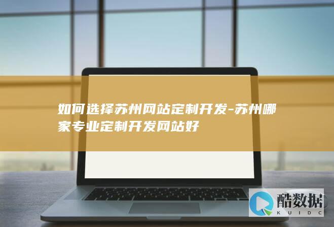 如何选择苏州网站定制开发-苏州哪家专业定制开发网站好