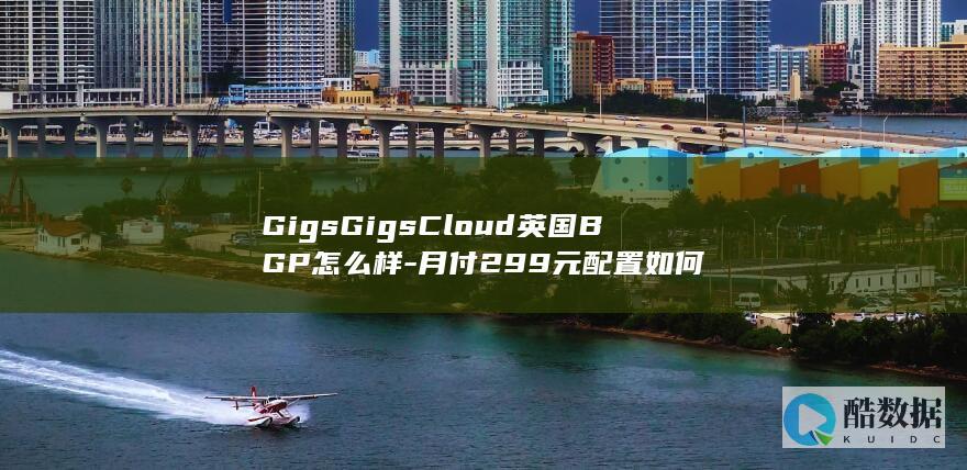 GigsGigsCloud英国BGP怎么样-月付299元配置如何