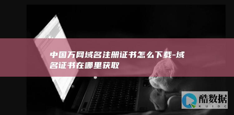 中国万网域名注册证书怎么下载-域名证书在哪里获取