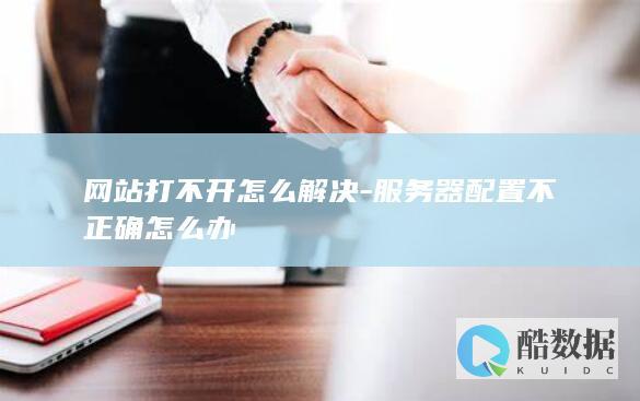 网站打不开怎么解决-服务器配置不正确怎么办