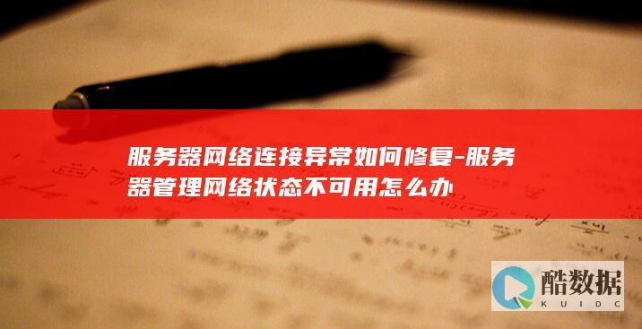 服务器网络连接异常如何修复-服务器管理网络状态不可用怎么办