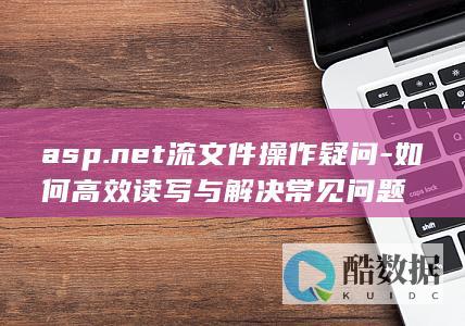 asp.net流文件操作疑问-如何高效读写与解决常见问题
