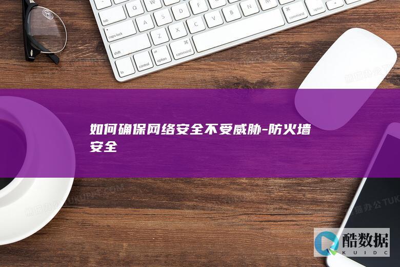如何确保网络安全不受威胁-防火墙安全