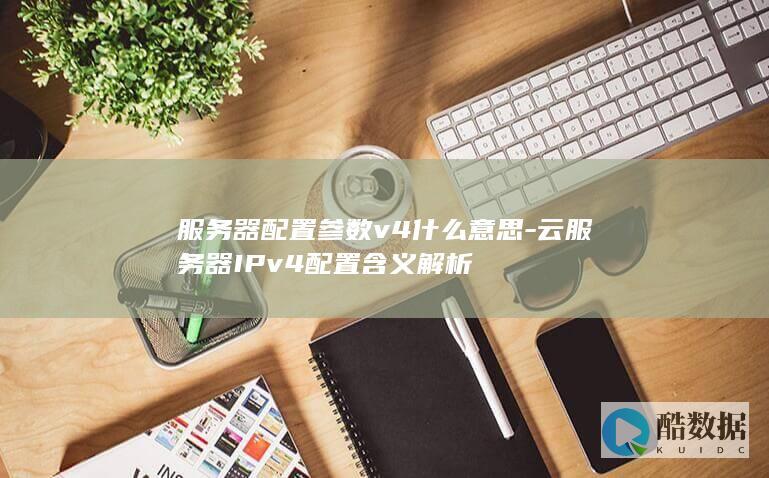 服务器配置参数v4什么意思-云服务器IPv4配置含义解析