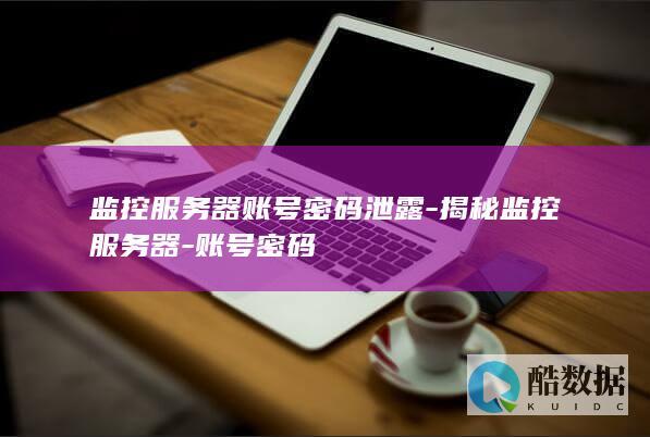 监控服务器账号密码泄露-揭秘监控服务器-账号密码