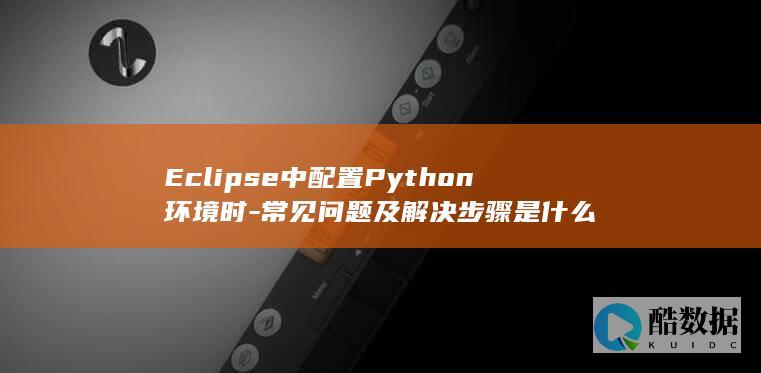 Eclipse中配置Python环境时-常见问题及解决步骤是什么