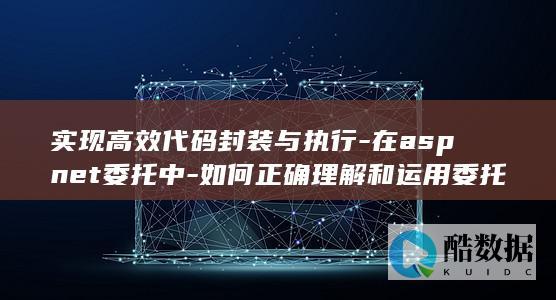实现高效代码封装与执行-在aspnet委托中-如何正确理解和运用委托