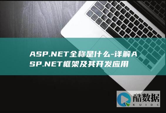 ASP.NET全称是什么-详解ASP.NET框架及其开发应用