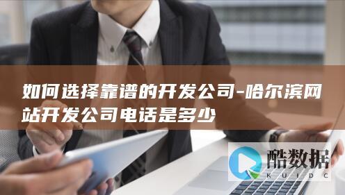 如何选择靠谱的开发公司-哈尔滨网站开发公司电话是多少