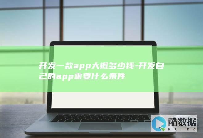 开发一款app大概多少钱-开发自己的app需要什么条件