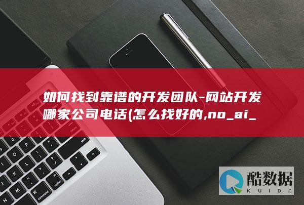 如何找到靠谱的开发团队-网站开发哪家公司电话 (怎么找好的,no_ai_sug:false}],slid:139396051586933,queryid:0x787ec7ac234f75)