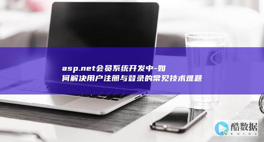 asp.net会员系统开发中-如何解决用户注册与登录的常见技术难题