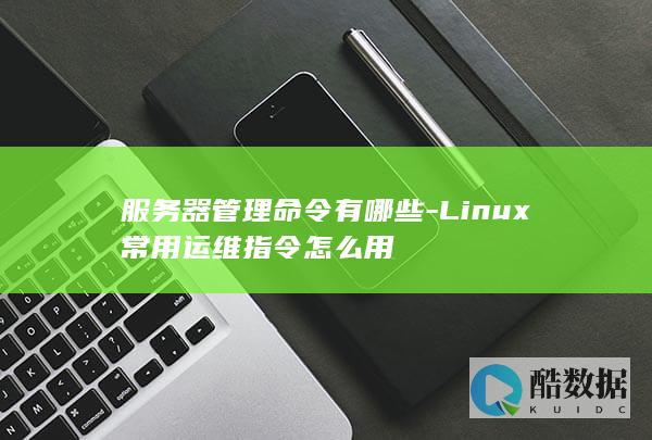 服务器管理命令有哪些-Linux常用运维指令怎么用