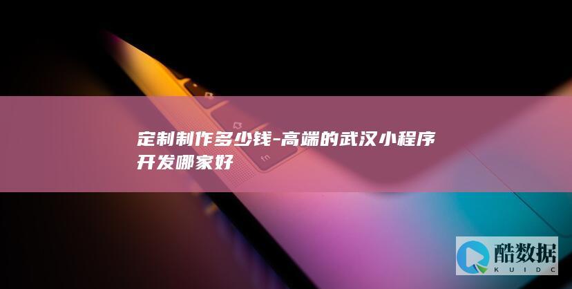 定制制作多少钱-高端的武汉小程序开发哪家好