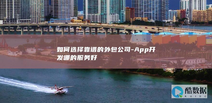 如何选择靠谱的外包公司-App开发哪的服务好
