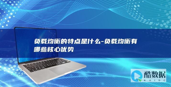 负载均衡的特点是什么-负载均衡有哪些核心优势