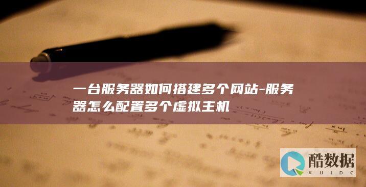 一台服务器如何搭建多个网站-服务器怎么配置多个虚拟主机