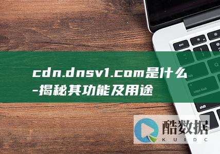 cdn.dnsv1.com是什么-揭秘其功能及用途