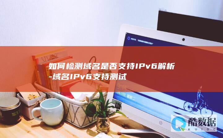 如何检测域名是否支持IPv6解析-域名IPv6支持测试
