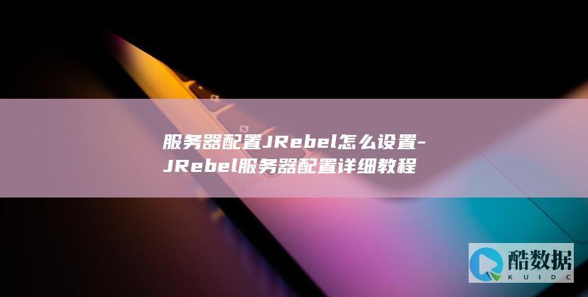 服务器配置JRebel怎么设置-JRebel服务器配置详细教程