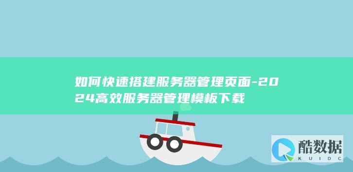 如何快速搭建服务器管理页面-2024高效服务器管理模板下载