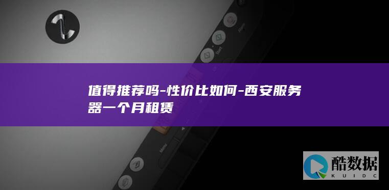 值得推荐吗-性价比如何-西安服务器一个月租赁