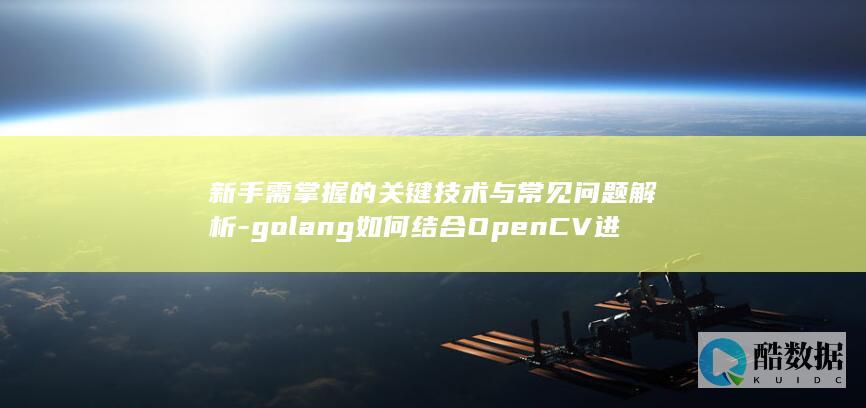 新手需掌握的关键技术与常见问题解析-golang如何结合OpenCV进行学习开发