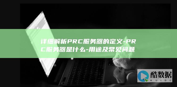 详细解析PRC服务器的定义-PRC服务器是什么-用途及常见问题