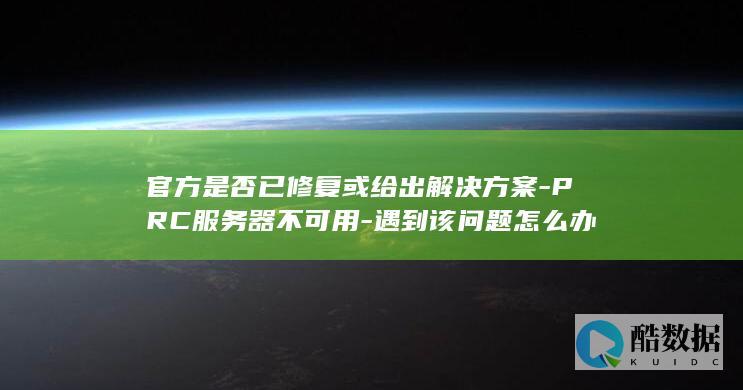 官方是否已修复或给出解决方案-PRC服务器不可用-遇到该问题怎么办
