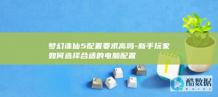 梦幻诛仙5配置要求高吗-新手玩家如何选择合适的电脑配置