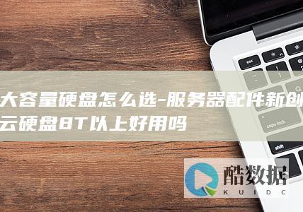 大容量硬盘怎么选-服务器配件新创云硬盘8T以上好用吗