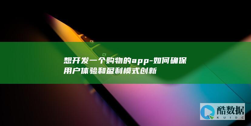 想开发一个购物的app-如何确保用户体验和盈利模式创新