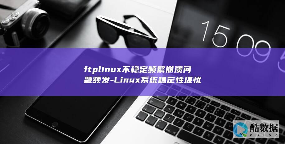 ftplinux不稳定频繁崩溃问题频发