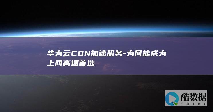 华为云CDN加速服务-为何能成为上网高速首选