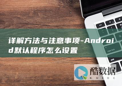 详解方法与注意事项-Android默认程序怎么设置