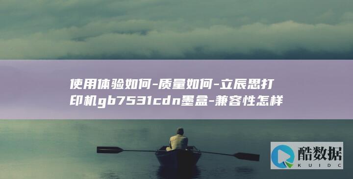 使用体验如何-质量如何-立辰思打印机gb7531cdn墨盒-兼容性怎样