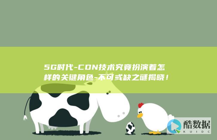 5G时代-CDN技术究竟扮演着怎样的关键角色-不可或缺之谜揭晓!