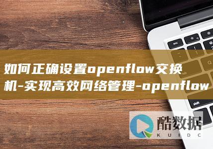 如何正确设置openflow交换机-实现高效网络管理-openflow配置疑问解答