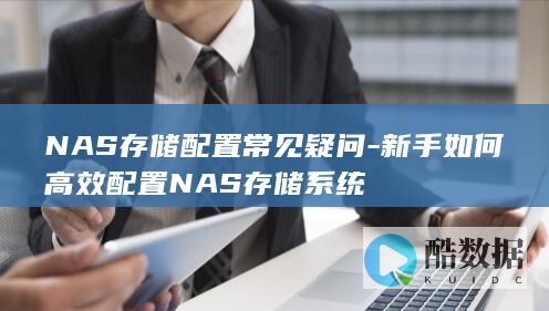 NAS存储配置常见疑问-新手如何高效配置NAS存储系统